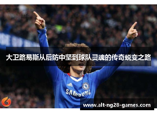 大卫路易斯从后防中坚到球队灵魂的传奇蜕变之路