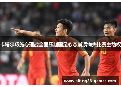 卡塔尔巧施心理战全面压制国足心态崩溃痛失比赛主动权