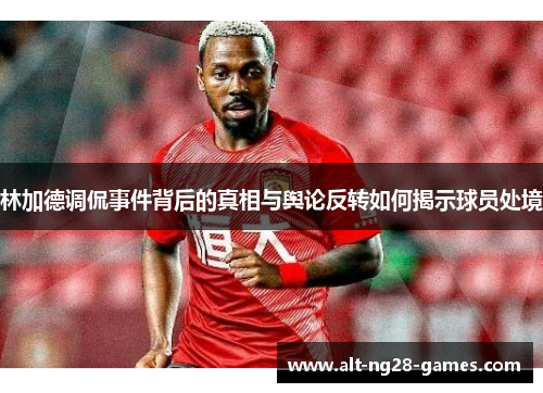 林加德调侃事件背后的真相与舆论反转如何揭示球员处境