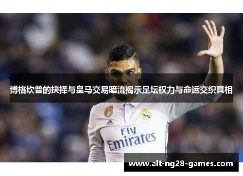 博格坎普的抉择与皇马交易暗流揭示足坛权力与命运交织真相