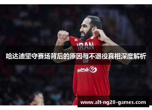 哈达迪坚守赛场背后的原因与不退役真相深度解析