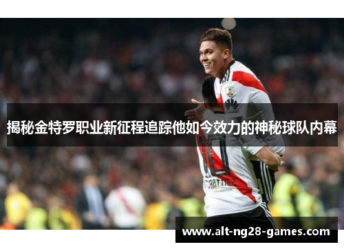 揭秘金特罗职业新征程追踪他如今效力的神秘球队内幕