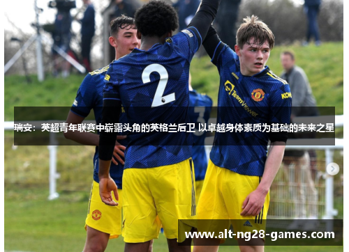 瑞安：英超青年联赛中崭露头角的英格兰后卫 以卓越身体素质为基础的未来之星