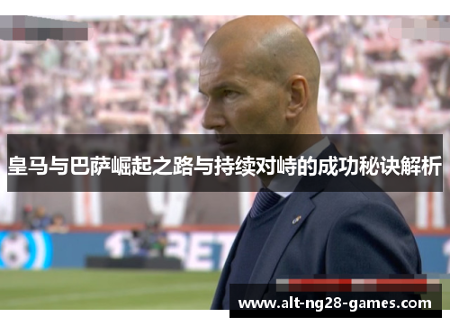 皇马与巴萨崛起之路与持续对峙的成功秘诀解析