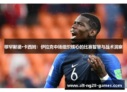 穆罕默德·卡西姆：伊拉克中场组织核心的比赛智慧与战术洞察