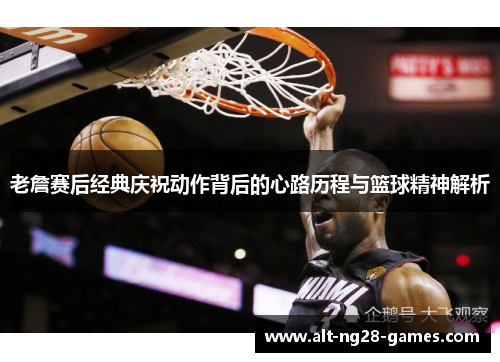 老詹赛后经典庆祝动作背后的心路历程与篮球精神解析