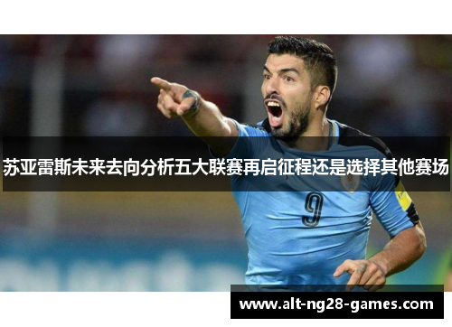 苏亚雷斯未来去向分析五大联赛再启征程还是选择其他赛场