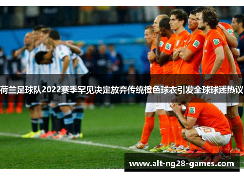 荷兰足球队2022赛季罕见决定放弃传统橙色球衣引发全球球迷热议