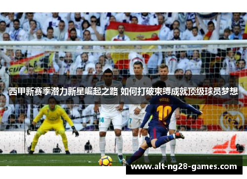 西甲新赛季潜力新星崛起之路 如何打破束缚成就顶级球员梦想