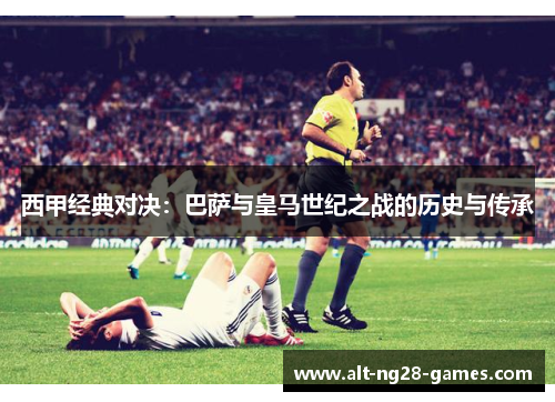 西甲经典对决：巴萨与皇马世纪之战的历史与传承