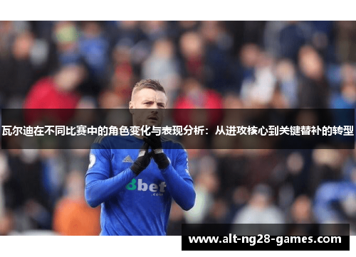 瓦尔迪在不同比赛中的角色变化与表现分析:从进攻核心到关键替补的转型 瓦尔迪在不同比赛中的角色变化与表现分析:从进攻核心到关键替补的转型