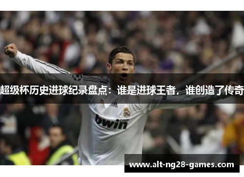 超级杯历史进球纪录盘点:谁是进球王者,谁创造了传奇 超级杯历史进球纪录盘点:谁是进球王者,谁创造了传奇