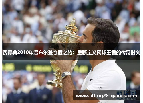 费德勒2010年温布尔登夺冠之路:重新定义网球王者的传奇时刻 费德勒2010年温布尔登夺冠之路:重新定义网球王者的传奇时刻