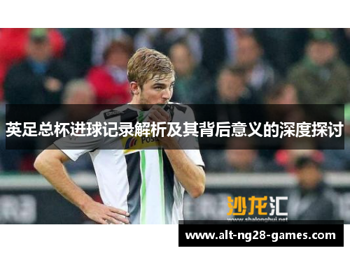 英足总杯进球记录解析及其背后意义的深度探讨