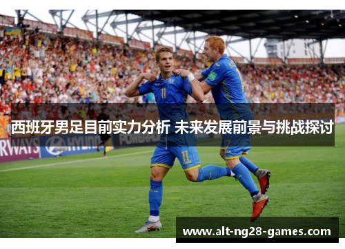 西班牙男足目前实力分析 未来发展前景与挑战探讨