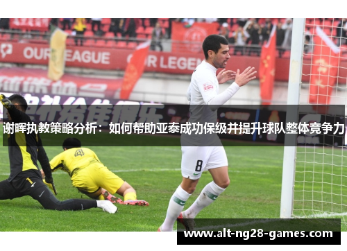 谢晖执教策略分析：如何帮助亚泰成功保级并提升球队整体竞争力
