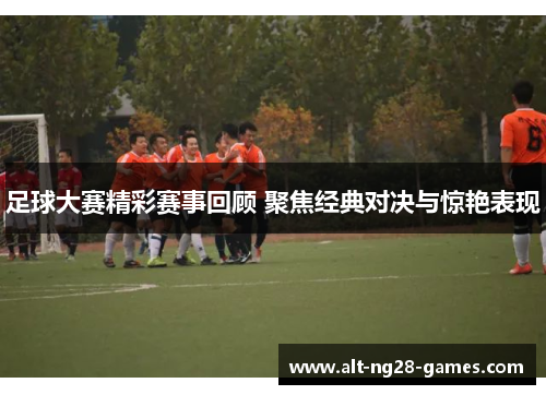 足球大赛精彩赛事回顾 聚焦经典对决与惊艳表现
